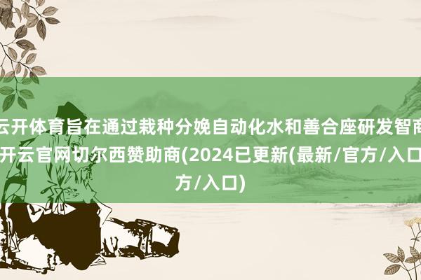 云开体育旨在通过栽种分娩自动化水和善合座研发智商-开云官网切尔西赞助商(2024已更新(最新/官方/入口)