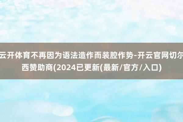 云开体育不再因为语法造作而装腔作势-开云官网切尔西赞助商(2024已更新(最新/官方/入口)