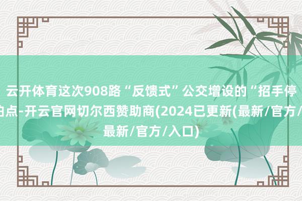 云开体育这次908路“反馈式”公交增设的“招手停”停泊点-开云官网切尔西赞助商(2024已更新(最新/官方/入口)