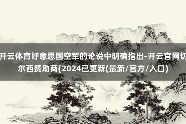 开云体育好意思国空军的论说中明确指出-开云官网切尔西赞助商(2024已更新(最新/官方/入口)