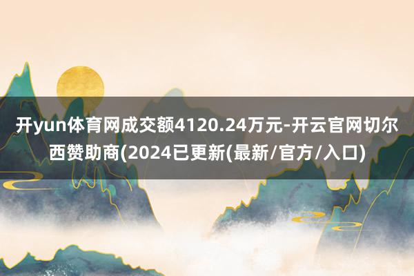 开yun体育网成交额4120.24万元-开云官网切尔西赞助商(2024已更新(最新/官方/入口)