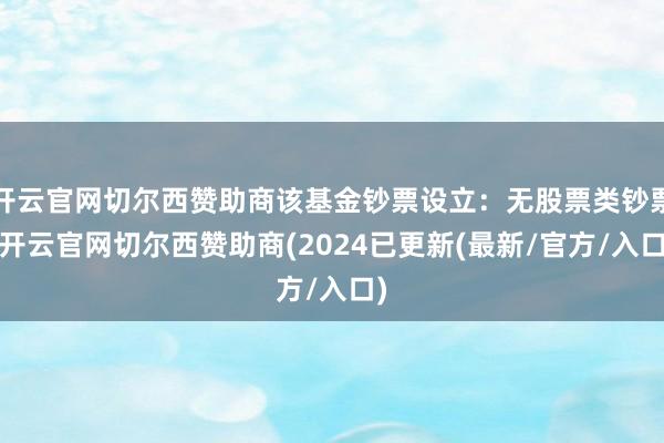 开云官网切尔西赞助商该基金钞票设立：无股票类钞票-开云官网切尔西赞助商(2024已更新(最新/官方/入口)