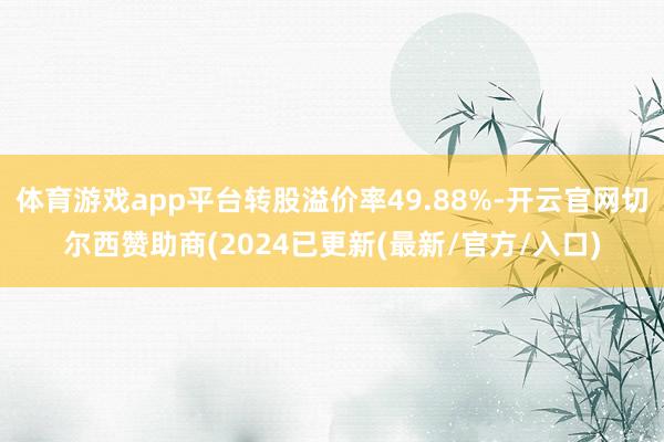 体育游戏app平台转股溢价率49.88%-开云官网切尔西赞助商(2024已更新(最新/官方/入口)