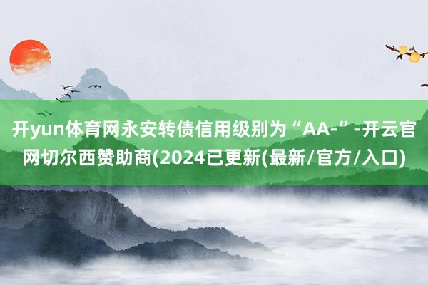 开yun体育网永安转债信用级别为“AA-”-开云官网切尔西赞助商(2024已更新(最新/官方/入口)