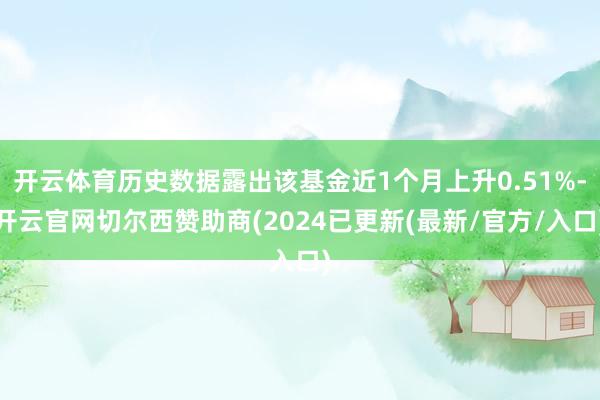开云体育历史数据露出该基金近1个月上升0.51%-开云官网切尔西赞助商(2024已更新(最新/官方/入口)