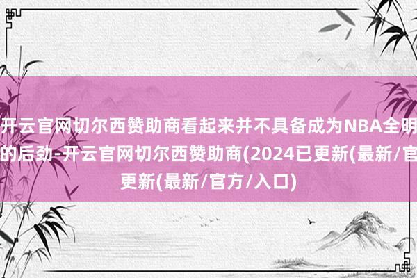 开云官网切尔西赞助商看起来并不具备成为NBA全明星大个子的后劲-开云官网切尔西赞助商(2024已更新(最新/官方/入口)