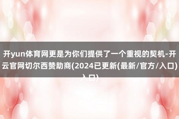 开yun体育网更是为你们提供了一个重视的契机-开云官网切尔西赞助商(2024已更新(最新/官方/入口)