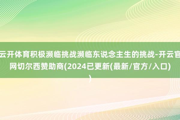 云开体育积极濒临挑战濒临东说念主生的挑战-开云官网切尔西赞助商(2024已更新(最新/官方/入口)