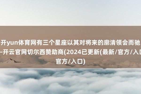 开yun体育网有三个星座以其对将来的廓清领会而驰名-开云官网切尔西赞助商(2024已更新(最新/官方/入口)