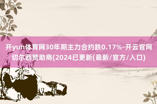 开yun体育网30年期主力合约跌0.17%-开云官网切尔西赞助商(2024已更新(最新/官方/入口)