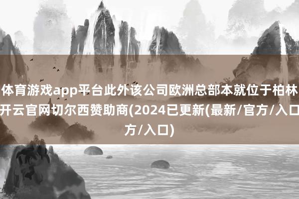 体育游戏app平台此外该公司欧洲总部本就位于柏林-开云官网切尔西赞助商(2024已更新(最新/官方/入口)