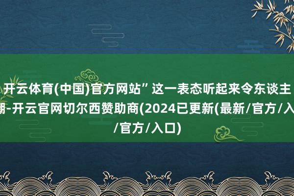 开云体育(中国)官方网站”这一表态听起来令东谈主高潮-开云官网切尔西赞助商(2024已更新(最新/官方/入口)