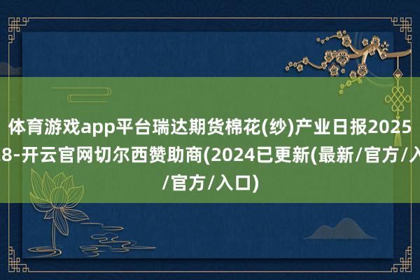 体育游戏app平台瑞达期货棉花(纱)产业日报20251028-开云官网切尔西赞助商(2024已更新(最新/官方/入口)