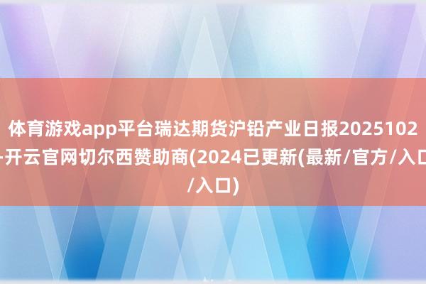 体育游戏app平台瑞达期货沪铅产业日报20251028-开云官网切尔西赞助商(2024已更新(最新/官方/入口)