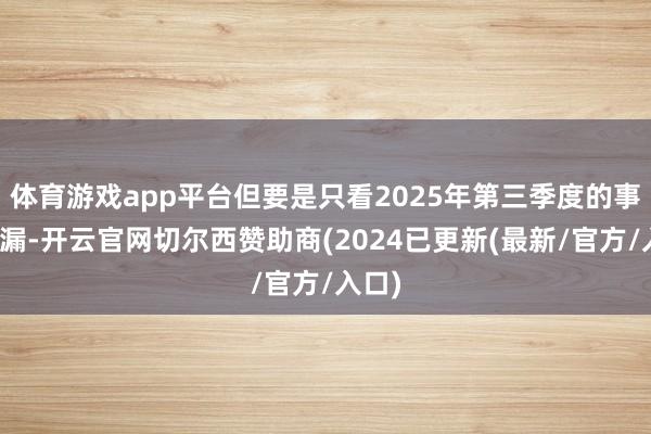 体育游戏app平台但要是只看2025年第三季度的事迹走漏-开云官网切尔西赞助商(2024已更新(最新/官方/入口)