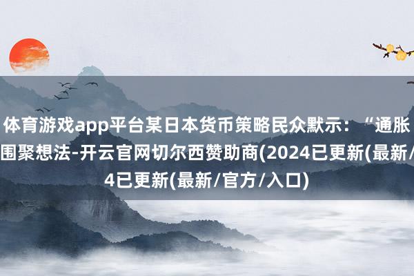 体育游戏app平台某日本货币策略民众默示：“通胀若不时褂讪围聚想法-开云官网切尔西赞助商(2024已更新(最新/官方/入口)