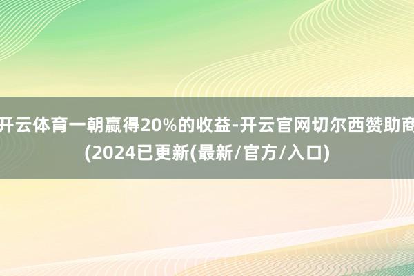 开云体育一朝赢得20%的收益-开云官网切尔西赞助商(2024已更新(最新/官方/入口)