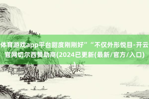 体育游戏app平台甜度刚刚好”“不仅外形悦目-开云官网切尔西赞助商(2024已更新(最新/官方/入口)