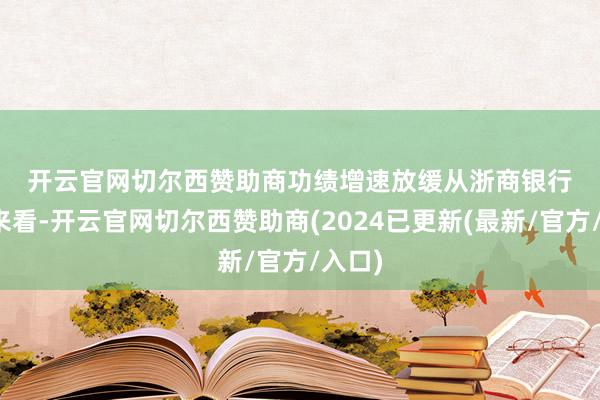 开云官网切尔西赞助商　　功绩增速放缓　　从浙商银行功绩来看-开云官网切尔西赞助商(2024已更新(最新/官方/入口)