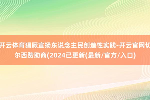 开云体育猖厥宣扬东说念主民创造性实践-开云官网切尔西赞助商(2024已更新(最新/官方/入口)