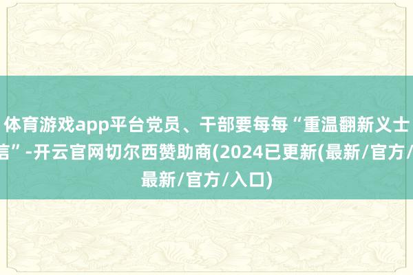 体育游戏app平台党员、干部要每每“重温翻新义士的家信”-开云官网切尔西赞助商(2024已更新(最新/官方/入口)