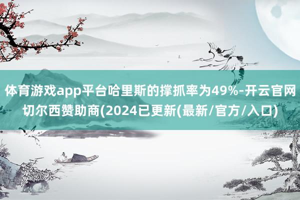体育游戏app平台哈里斯的撑抓率为49%-开云官网切尔西赞助商(2024已更新(最新/官方/入口)