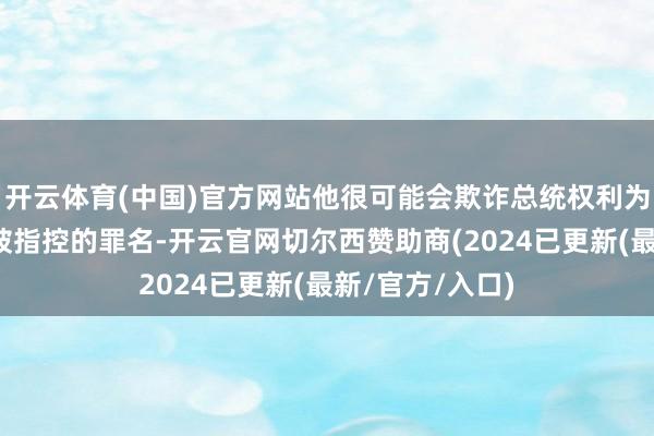 开云体育(中国)官方网站他很可能会欺诈总统权利为我方解脱多样被指控的罪名-开云官网切尔西赞助商(2024已更新(最新/官方/入口)
