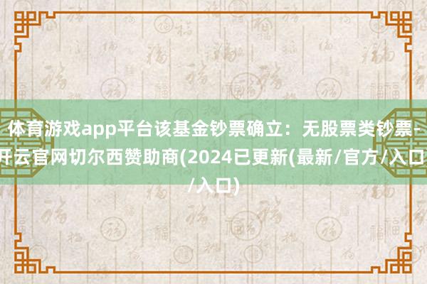 体育游戏app平台该基金钞票确立：无股票类钞票-开云官网切尔西赞助商(2024已更新(最新/官方/入口)
