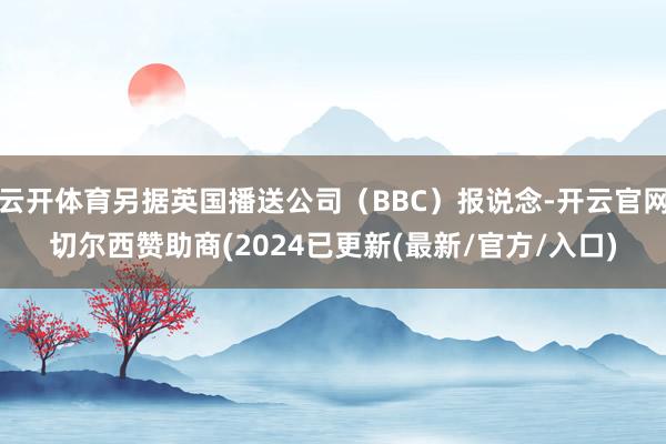 云开体育另据英国播送公司（BBC）报说念-开云官网切尔西赞助商(2024已更新(最新/官方/入口)
