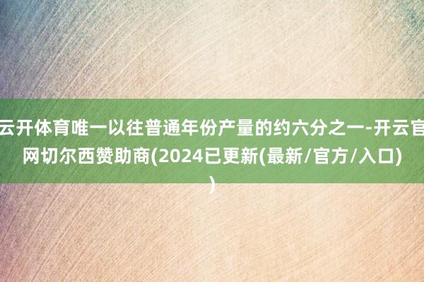云开体育唯一以往普通年份产量的约六分之一-开云官网切尔西赞助商(2024已更新(最新/官方/入口)