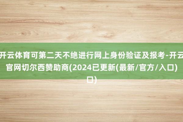 开云体育可第二天不绝进行网上身份验证及报考-开云官网切尔西赞助商(2024已更新(最新/官方/入口)