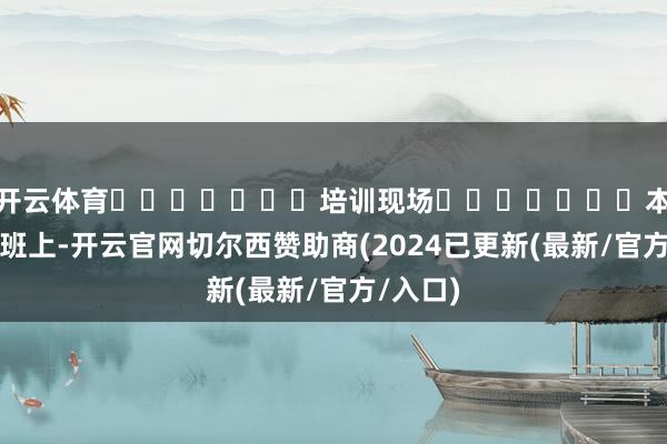 开云体育							培训现场							本次培训班上-开云官网切尔西赞助商(2024已更新(最新/官方/入口)