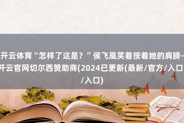 开云体育“怎样了这是？”侯飞凰笑着按着她的肩膀-开云官网切尔西赞助商(2024已更新(最新/官方/入口)
