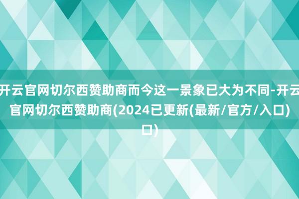 开云官网切尔西赞助商而今这一景象已大为不同-开云官网切尔西赞助商(2024已更新(最新/官方/入口)