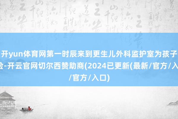 开yun体育网第一时辰来到更生儿外科监护室为孩子搜检-开云官网切尔西赞助商(2024已更新(最新/官方/入口)