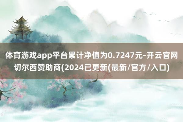 体育游戏app平台累计净值为0.7247元-开云官网切尔西赞助商(2024已更新(最新/官方/入口)