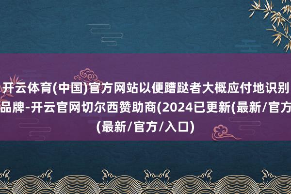 开云体育(中国)官方网站以便蹧跶者大概应付地识别和记着品牌-开云官网切尔西赞助商(2024已更新(最新/官方/入口)