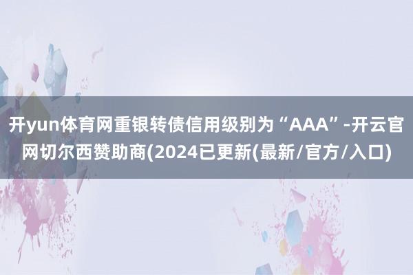 开yun体育网重银转债信用级别为“AAA”-开云官网切尔西赞助商(2024已更新(最新/官方/入口)