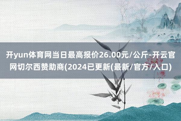 开yun体育网当日最高报价26.00元/公斤-开云官网切尔西赞助商(2024已更新(最新/官方/入口)
