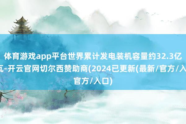 体育游戏app平台世界累计发电装机容量约32.3亿千瓦-开云官网切尔西赞助商(2024已更新(最新/官方/入口)