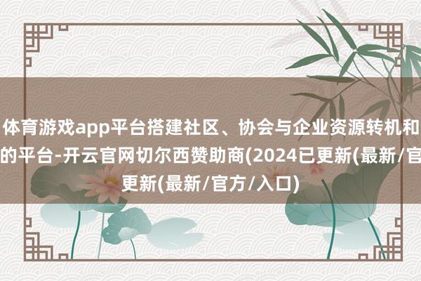 体育游戏app平台搭建社区、协会与企业资源转机和供需对接的平台-开云官网切尔西赞助商(2024已更新(最新/官方/入口)