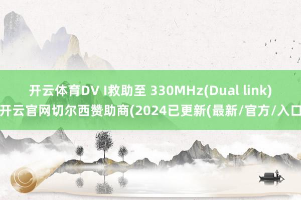 开云体育DV I救助至 330MHz(Dual link)-开云官网切尔西赞助商(2024已更新(最新/官方/入口)