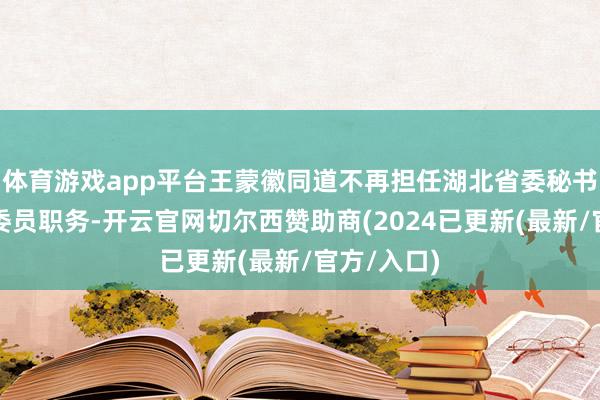 体育游戏app平台王蒙徽同道不再担任湖北省委秘书、常委、委员职务-开云官网切尔西赞助商(2024已更新(最新/官方/入口)