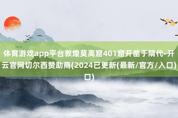 体育游戏app平台敦煌莫高窟401窟开凿于隋代-开云官网切尔西赞助商(2024已更新(最新/官方/入口)