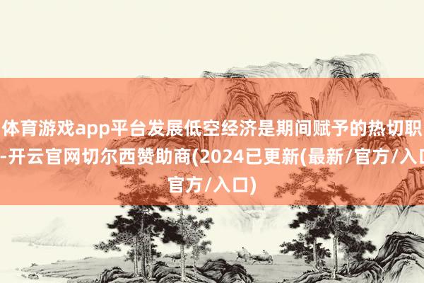 体育游戏app平台发展低空经济是期间赋予的热切职责-开云官网切尔西赞助商(2024已更新(最新/官方/入口)