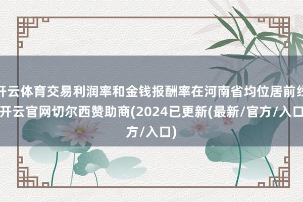 开云体育交易利润率和金钱报酬率在河南省均位居前线-开云官网切尔西赞助商(2024已更新(最新/官方/入口)