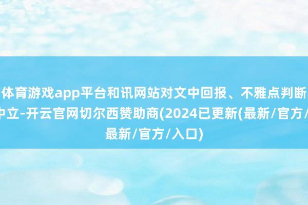 体育游戏app平台和讯网站对文中回报、不雅点判断保抓中立-开云官网切尔西赞助商(2024已更新(最新/官方/入口)