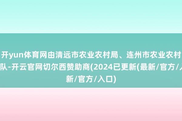 开yun体育网由清远市农业农村局、连州市农业农村局带队-开云官网切尔西赞助商(2024已更新(最新/官方/入口)