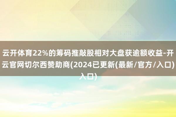 云开体育22%的筹码推敲股相对大盘获逾额收益-开云官网切尔西赞助商(2024已更新(最新/官方/入口)